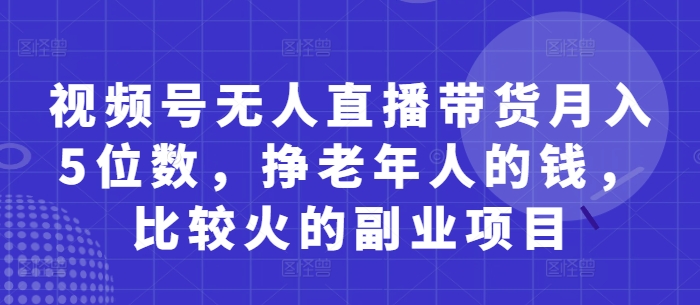 视频号无人直播带货月入5位数，挣老年人的钱，比较火的副业项目-兔子副业网