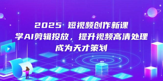 2025短视频创作新课，学AI剪辑投放，提升视频高清处理，成为天才策划-兔子副业网