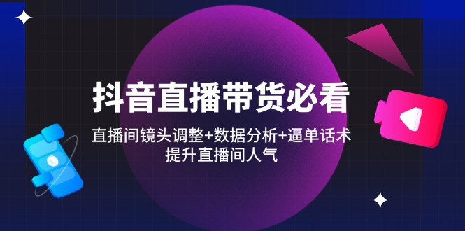 抖音直播带货必看：直播间镜头调整+数据分析+逼单话术，提升直播间人气-兔子副业网