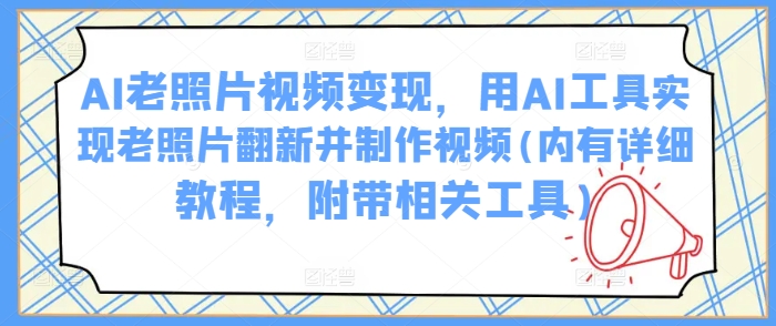 AI老照片视频变现，用AI工具实现老照片翻新并制作视频(内有详细教程，附带相关工具)-兔子副业网