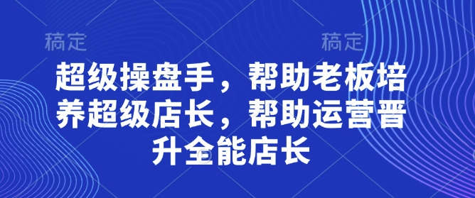 超级操盘手，​帮助老板培养超级店长，帮助运营晋升全能店长-兔子副业网