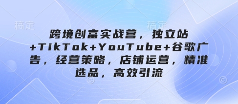 跨境创富实战营，独立站+TikTok+YouTube+谷歌广告，经营策略，店铺运营，精准选品，高效引流-兔子副业网