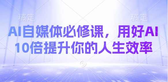 AI自媒体必修课，用好AI 10倍提升你的人生效率-兔子副业网