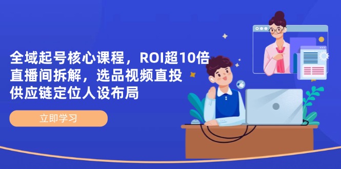 全域起号核心课程，ROI超10倍直播间拆解，选品直投，供应链定位人设布局-兔子副业网