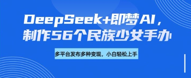 DeepSeek+即梦AI，制作56个民族少女手办，附详细教程+变现方向-兔子副业网