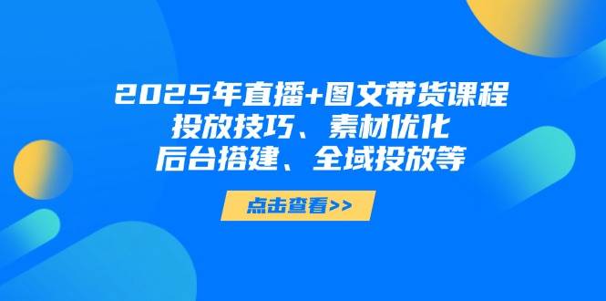 2025年短视频图文带货+直播带货：投放技巧、素材优化、后台搭建、全域投放等-兔子副业网