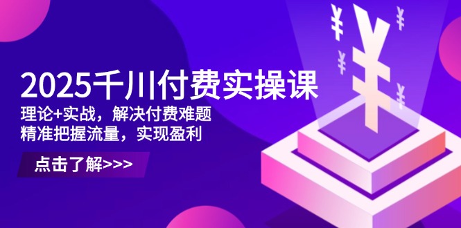 2025千川付费实操课，理论+实战，解决付费难题，精准把握流量，实现盈利-兔子副业网