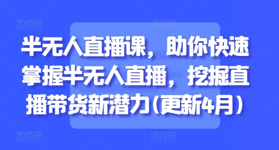 半无人直播课，助你快速掌握半无人直播，挖掘直播带货新潜力(更新4月)-兔子副业网