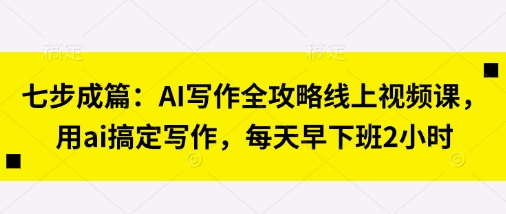 七步成篇：AI写作全攻略线上视频课，用ai搞定写作，每天早下班2小时-兔子副业网