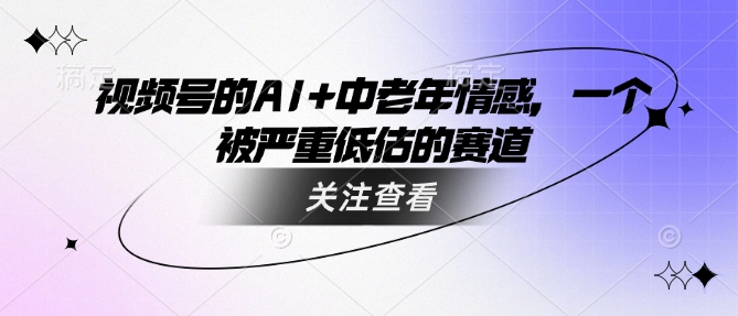 视频号的AI+中老年情感，一个被严重低估的赛道-兔子副业网
