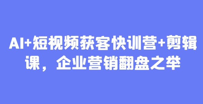 AI+短视频获客快训营+剪辑课，企业营销翻盘之举-兔子副业网