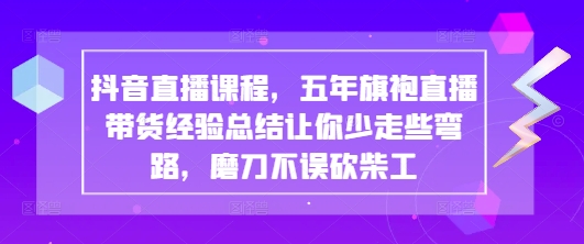 抖音直播课程，五年旗袍直播带货经验总结让你少走些弯路，磨刀不误砍柴工-兔子副业网