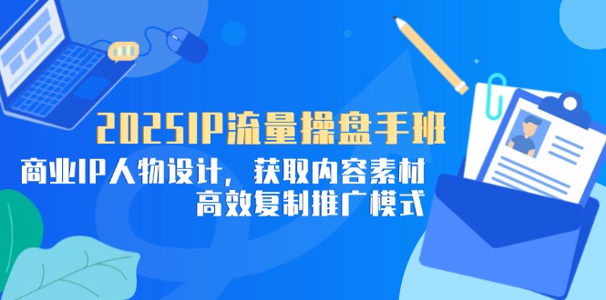 2025IP流量操盘手班，商业IP人物设计，获取内容素材，高效复制推广模式-兔子副业网