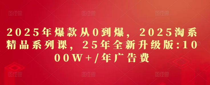 2025年爆款从0到爆，2025淘系精品系列课，25年全新升级版：1000W+1年广告费-兔子副业网