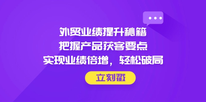 外贸业绩提升秘籍，把握产品获客要点，实现业绩倍增，轻松破局-兔子副业网