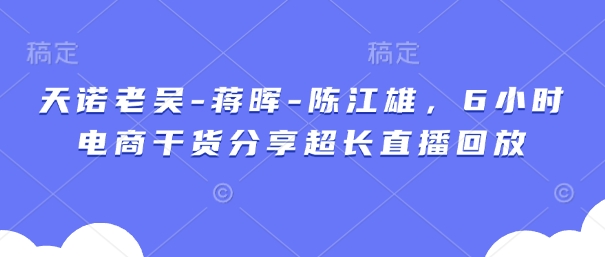 天诺老吴-蒋晖-陈江雄，6小时电商干货分享超长直播回放-兔子副业网