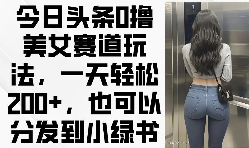 今日头条0撸美女赛道玩法，一天轻松200+，也可以分发到小绿书-兔子副业网