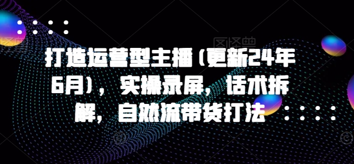 打造运营型主播(更新25年4月)，实操录屏，话术拆解，自然流带货打法-兔子副业网