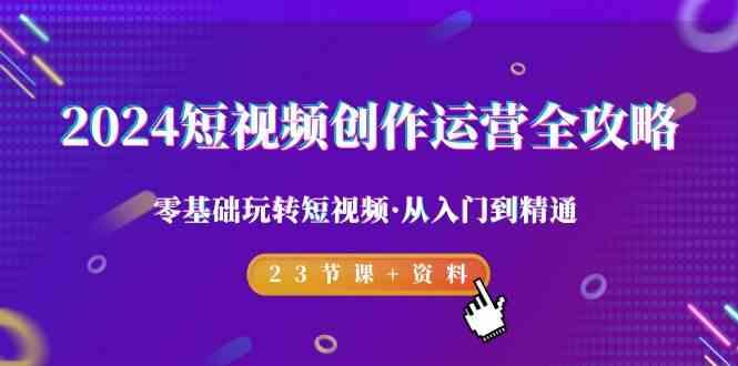 2024短视频创作运营全攻略，零基础玩转短视频·从入门到精通-23节课+资料-兔子副业网