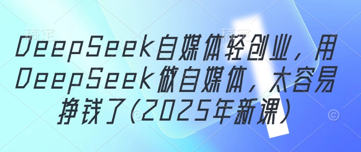 DeepSeek自媒体轻创业，用DeepSeek做自媒体，太容易挣钱了(2025年新课)-兔子副业网