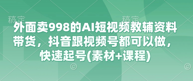 外面卖998的AI短视频教辅资料带货，抖音跟视频号都可以做，快速起号(素材+课程)-兔子副业网