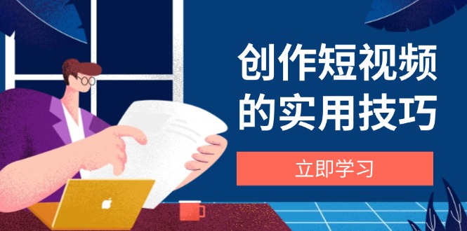 创作短视频的实用技巧，剪辑、设备、构图、文案一站式学习攻略-兔子副业网