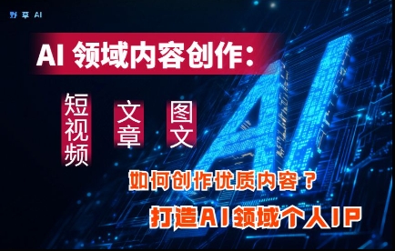 AI领域内容创作：高效创作短视频、文章、图文三大板块内容，打造AI领域个人IP-兔子副业网