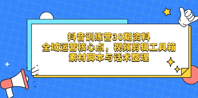 抖音训练营30期资料，全域运营核心点，视频剪辑工具箱 素材脚本与话术整理-兔子副业网